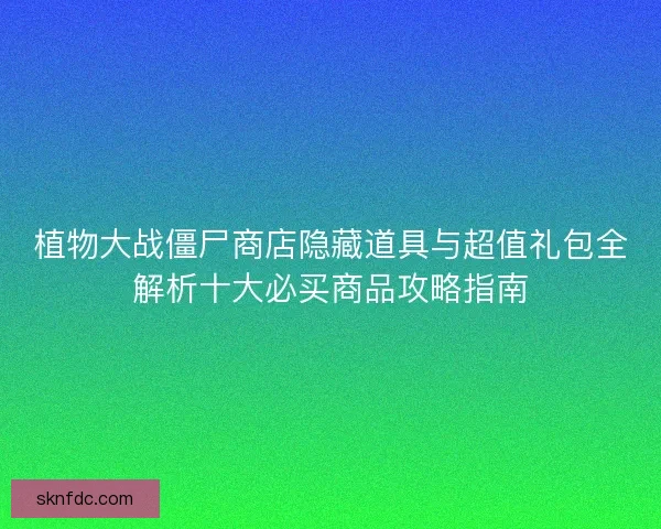 植物大战僵尸商店隐藏道具与超值礼包全解析十大必买商品攻略指南