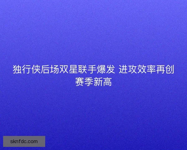 独行侠后场双星联手爆发 进攻效率再创赛季新高