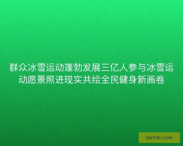 群众冰雪运动蓬勃发展三亿人参与冰雪运动愿景照进现实共绘全民健身新画卷