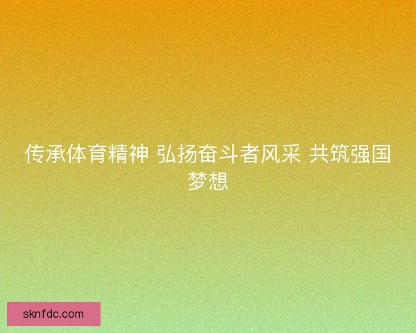 传承体育精神 弘扬奋斗者风采 共筑强国梦想