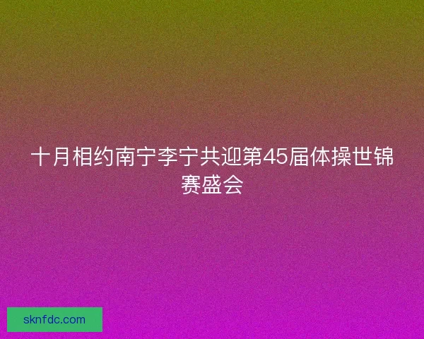 十月相约南宁李宁共迎第45届体操世锦赛盛会