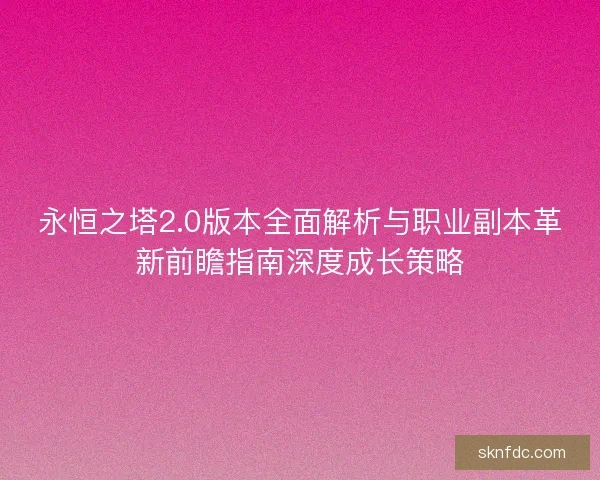 永恒之塔2.0版本全面解析与职业副本革新前瞻指南深度成长策略
