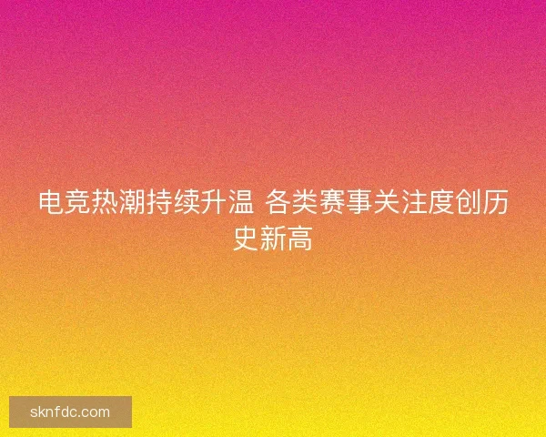 电竞热潮持续升温 各类赛事关注度创历史新高