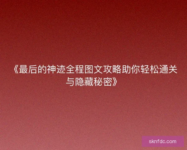 《最后的神迹全程图文攻略助你轻松通关与隐藏秘密》