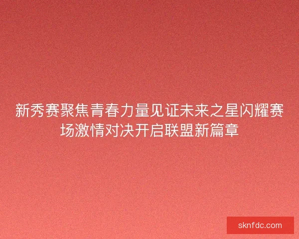 新秀赛聚焦青春力量见证未来之星闪耀赛场激情对决开启联盟新篇章
