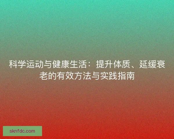 科学运动与健康生活：提升体质、延缓衰老的有效方法与实践指南