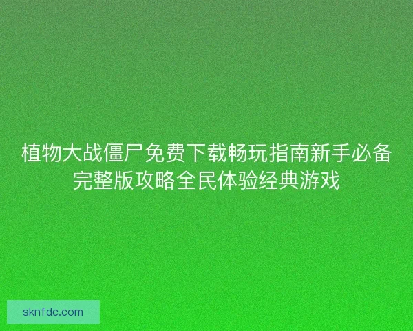 植物大战僵尸免费下载畅玩指南新手必备完整版攻略全民体验经典游戏