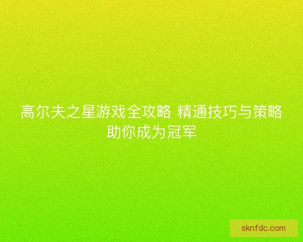 高尔夫之星游戏全攻略 精通技巧与策略助你成为冠军