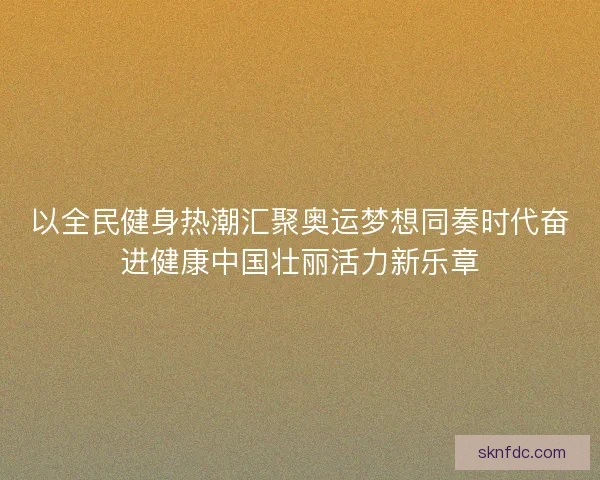 以全民健身热潮汇聚奥运梦想同奏时代奋进健康中国壮丽活力新乐章