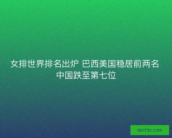 女排世界排名出炉 巴西美国稳居前两名 中国跌至第七位