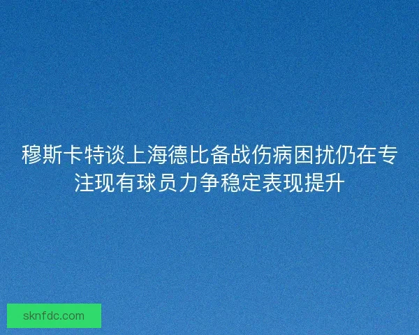 穆斯卡特谈上海德比备战伤病困扰仍在专注现有球员力争稳定表现提升