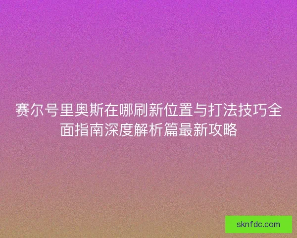 赛尔号里奥斯在哪刷新位置与打法技巧全面指南深度解析篇最新攻略