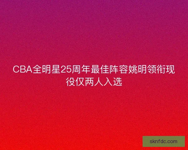 CBA全明星25周年最佳阵容姚明领衔现役仅两人入选