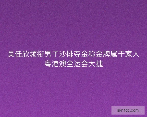吴佳欣领衔男子沙排夺金称金牌属于家人粤港澳全运会大捷
