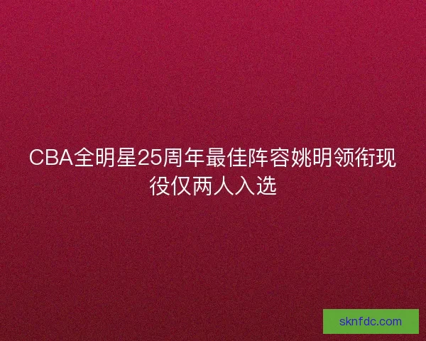 CBA全明星25周年最佳阵容姚明领衔现役仅两人入选 CBA全明星25周年最佳阵容姚明领衔现役仅两人入选