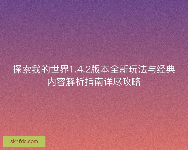 探索我的世界1.4.2版本全新玩法与经典内容解析指南详尽攻略