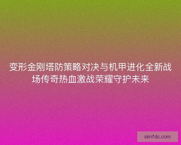 变形金刚塔防策略对决与机甲进化全新战场传奇热血激战荣耀守护未来