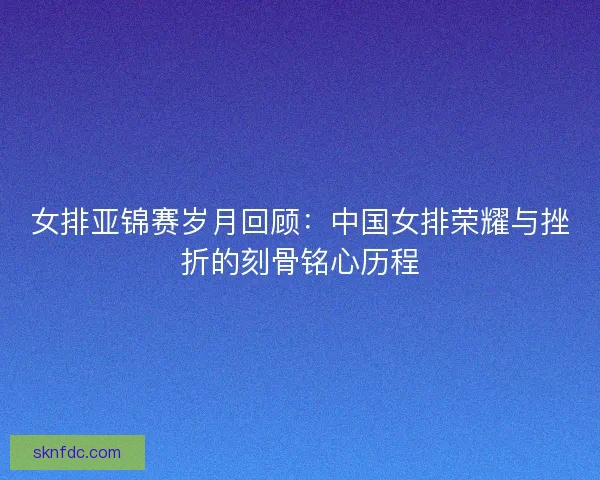 女排亚锦赛岁月回顾：中国女排荣耀与挫折的刻骨铭心历程