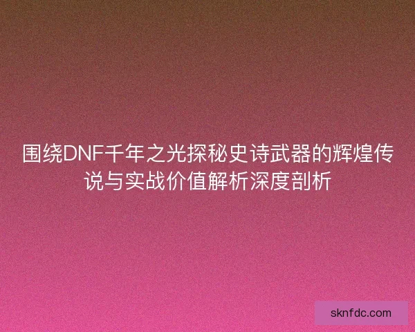 围绕DNF千年之光探秘史诗武器的辉煌传说与实战价值解析深度剖析