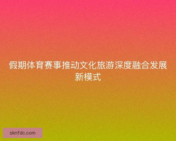 假期体育赛事推动文化旅游深度融合发展新模式