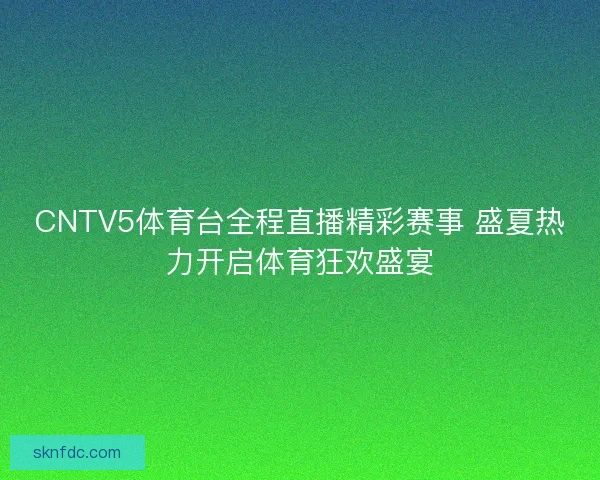 CNTV5体育台全程直播精彩赛事 盛夏热力开启体育狂欢盛宴