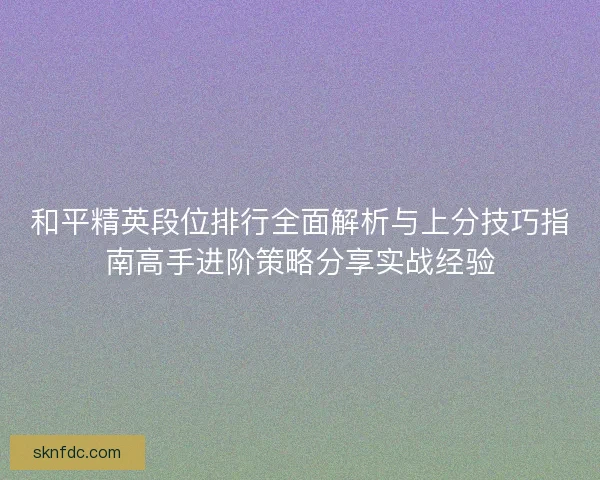 和平精英段位排行全面解析与上分技巧指南高手进阶策略分享实战经验