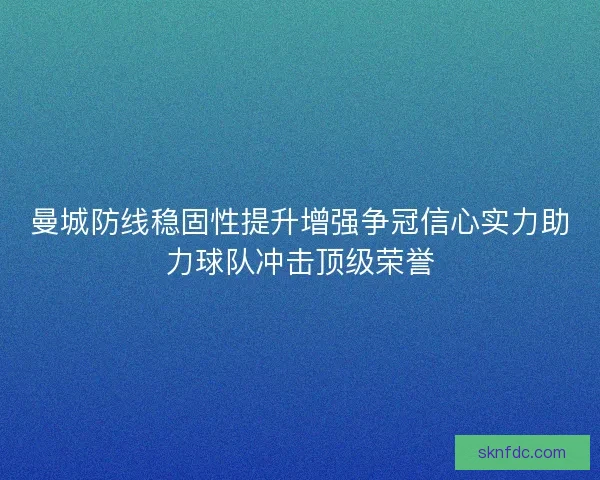 曼城防线稳固性提升增强争冠信心实力助力球队冲击顶级荣誉