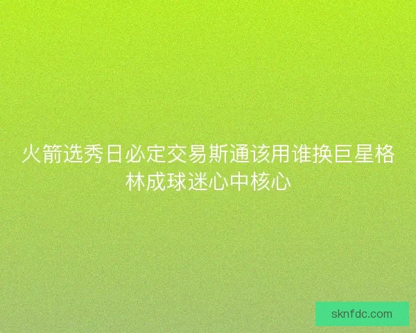 火箭选秀日必定交易斯通该用谁换巨星格林成球迷心中核心